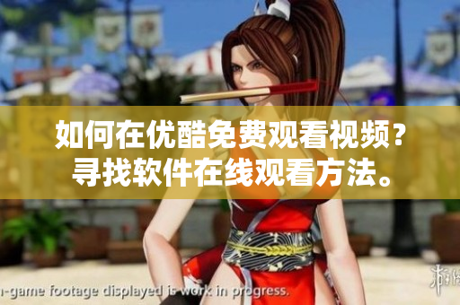 如何在優(yōu)酷免費(fèi)觀看視頻？尋找軟件在線觀看方法。