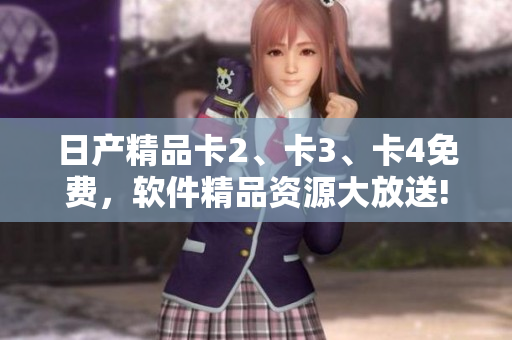 日產(chǎn)精品卡2、卡3、卡4免費(fèi)，軟件精品資源大放送!