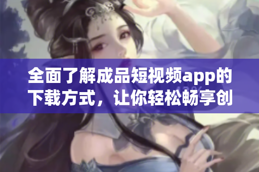 全面了解成品短視頻app的下載方式，讓你輕松暢享創(chuàng)作樂(lè)趣