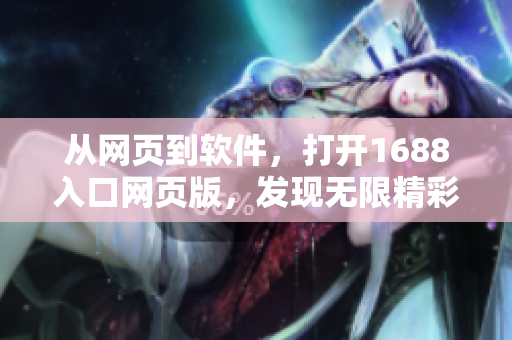 從網(wǎng)頁(yè)到軟件，打開1688入口網(wǎng)頁(yè)版，發(fā)現(xiàn)無(wú)限精彩。