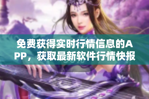 免費(fèi)獲得實(shí)時(shí)行情信息的APP，獲取最新軟件行情快報(bào)