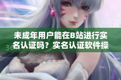 未成年用戶能在B站進行實名認(rèn)證嗎？實名認(rèn)證軟件操作方法詳解