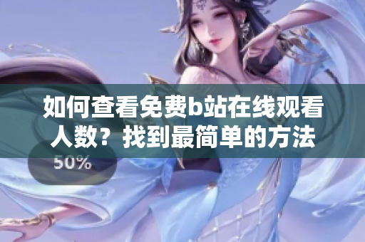如何查看免費(fèi)b站在線觀看人數(shù)？找到最簡(jiǎn)單的方法