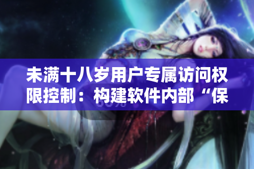 未滿十八歲用戶專屬訪問權(quán)限控制：構(gòu)建軟件內(nèi)部“保護(hù)墻”