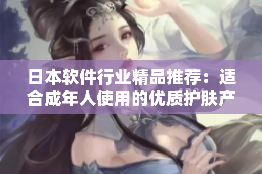 日本軟件行業(yè)精品推薦：適合成年人使用的優(yōu)質(zhì)護膚產(chǎn)品
