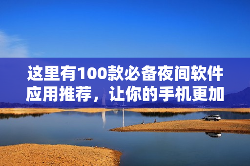 這里有100款必備夜間軟件應(yīng)用推薦，讓你的手機更加智能實用