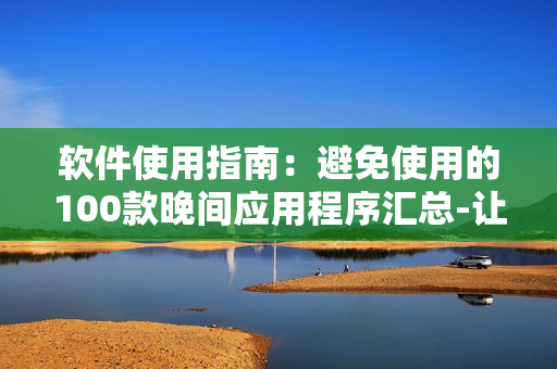 軟件使用指南：避免使用的100款晚間應(yīng)用程序匯總-讓你的夜晚更加高效
