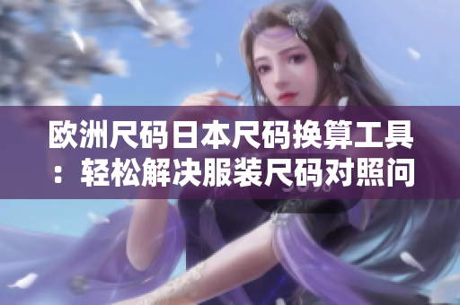 歐洲尺碼日本尺碼換算工具：輕松解決服裝尺碼對(duì)照問(wèn)題
