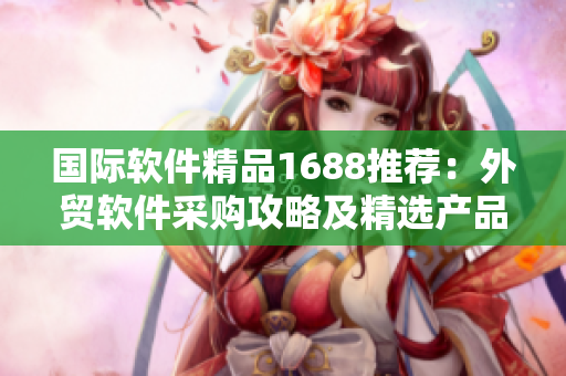 國際軟件精品1688推薦：外貿(mào)軟件采購攻略及精選產(chǎn)品推薦