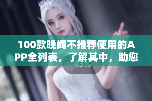 100款晚間不推薦使用的APP全列表，了解其中，助您科學(xué)安全使用手機(jī)。