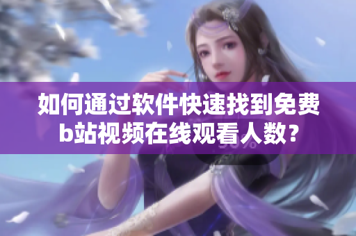 如何通過(guò)軟件快速找到免費(fèi)b站視頻在線觀看人數(shù)？