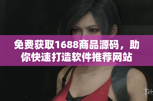 免費(fèi)獲取1688商品源碼，助你快速打造軟件推薦網(wǎng)站