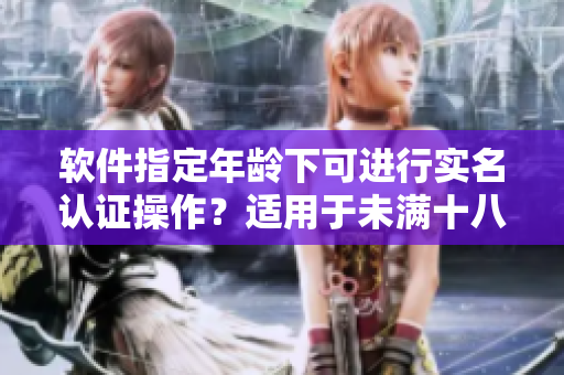 軟件指定年齡下可進行實名認證操作？適用于未滿十八歲用戶么？