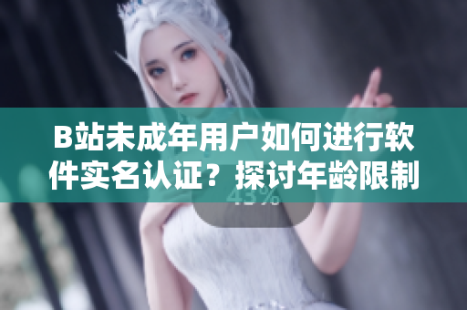 B站未成年用戶如何進(jìn)行軟件實(shí)名認(rèn)證？探討年齡限制下的實(shí)名認(rèn)證操作指引