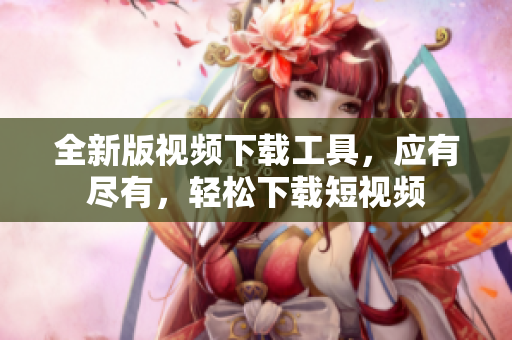 全新版視頻下載工具，應(yīng)有盡有，輕松下載短視頻