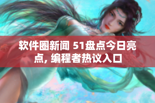軟件圈新聞 51盤點今日亮點, 編程者熱議入口
