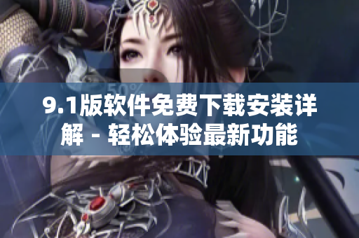 9.1版軟件免費(fèi)下載安裝詳解 - 輕松體驗(yàn)最新功能