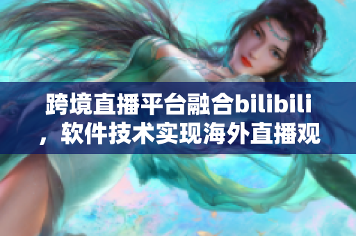 跨境直播平臺融合bilibili，軟件技術(shù)實現(xiàn)海外直播觀看
