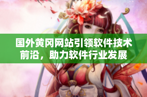 國外黃岡網站引領軟件技術前沿，助力軟件行業(yè)發(fā)展