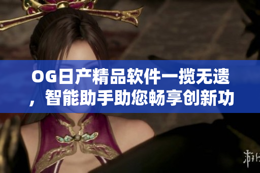 OG日產(chǎn)精品軟件一攬無遺，智能助手助您暢享創(chuàng)新功能