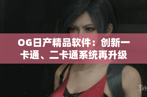 OG日產(chǎn)精品軟件：創(chuàng)新一卡通、二卡通系統(tǒng)再升級