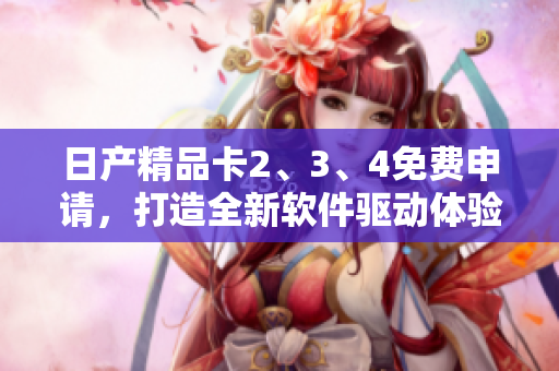 日產(chǎn)精品卡2、3、4免費申請，打造全新軟件驅(qū)動體驗