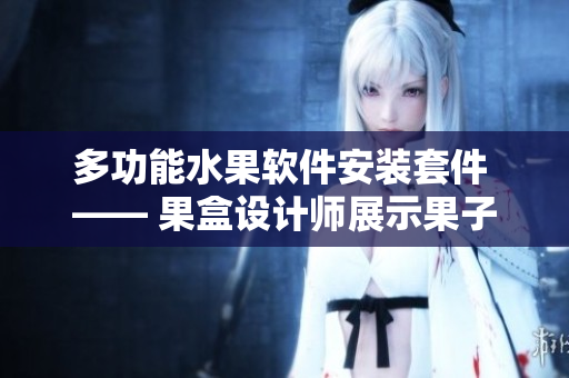 多功能水果軟件安裝套件 —— 果盒設(shè)計(jì)師展示果子美學(xué)