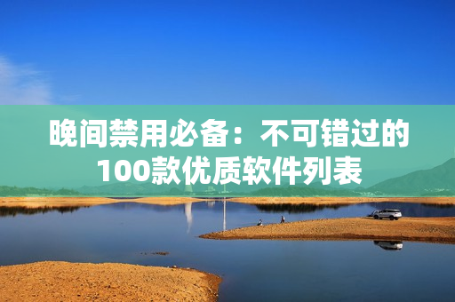 晚間禁用必備：不可錯(cuò)過(guò)的100款優(yōu)質(zhì)軟件列表