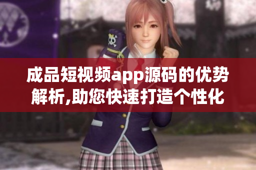 成品短視頻app源碼的優(yōu)勢(shì)解析,助您快速打造個(gè)性化視頻應(yīng)用