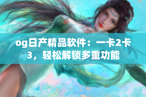 og日產(chǎn)精品軟件：一卡2卡3，輕松解鎖多重功能
