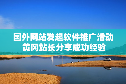 國外網(wǎng)站發(fā)起軟件推廣活動(dòng) 黃岡站長分享成功經(jīng)驗(yàn)