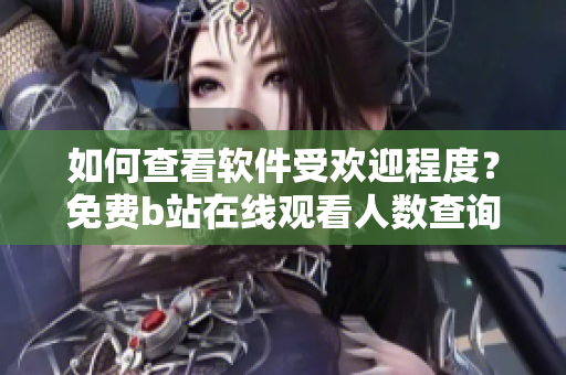 如何查看軟件受歡迎程度？免費(fèi)b站在線觀看人數(shù)查詢技巧分享