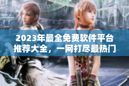 2023年最全免費(fèi)軟件平臺推薦大全，一網(wǎng)打盡最熱門軟件資源