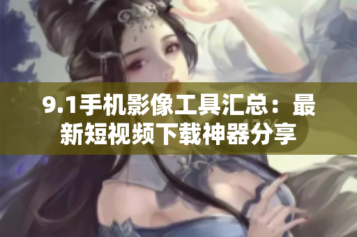9.1手機影像工具匯總：最新短視頻下載神器分享