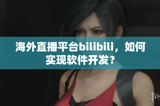 海外直播平臺(tái)bilibili，如何實(shí)現(xiàn)軟件開發(fā)？