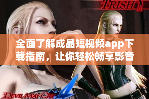 全面了解成品短視頻app下載指南，讓你輕松暢享影音創(chuàng)作樂趣