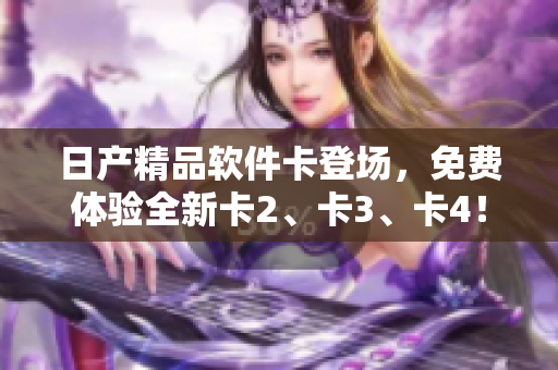 日產(chǎn)精品軟件卡登場，免費(fèi)體驗全新卡2、卡3、卡4！