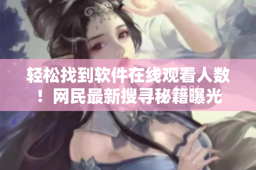 輕松找到軟件在線觀看人數(shù)！網(wǎng)民最新搜尋秘籍曝光