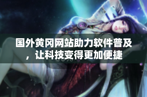 國外黃岡網(wǎng)站助力軟件普及，讓科技變得更加便捷