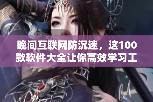 晚間互聯(lián)網(wǎng)防沉迷，這100款軟件大全讓你高效學(xué)習(xí)工作，培養(yǎng)健康作息規(guī)律