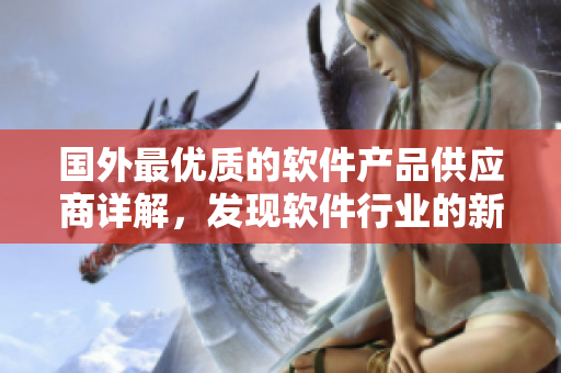 國(guó)外最優(yōu)質(zhì)的軟件產(chǎn)品供應(yīng)商詳解，發(fā)現(xiàn)軟件行業(yè)的新趨勢(shì)