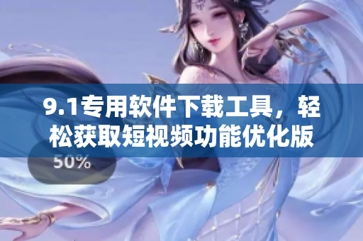 9.1專用軟件下載工具，輕松獲取短視頻功能優(yōu)化版