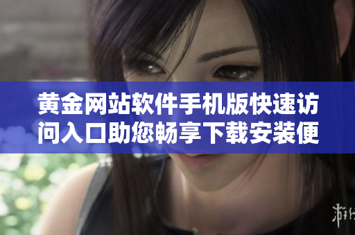 黃金網(wǎng)站軟件手機版快速訪問入口助您暢享下載安裝便捷操作