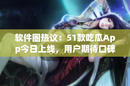 軟件圈熱議：51款吃瓜App今日上線，用戶期待口碑爆棚！