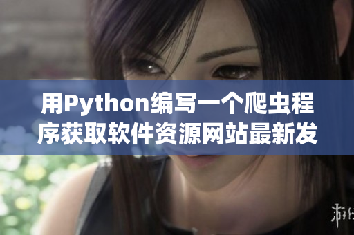 用Python編寫(xiě)一個(gè)爬蟲(chóng)程序獲取軟件資源網(wǎng)站最新發(fā)布信息