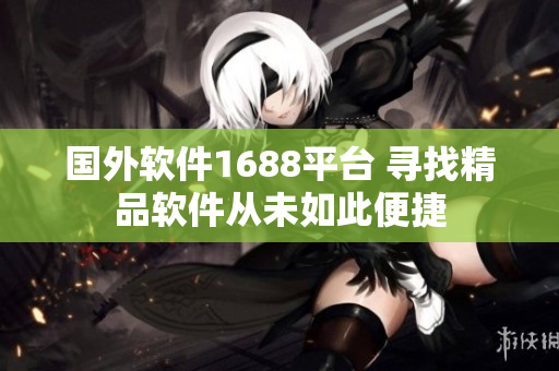 國外軟件1688平臺 尋找精品軟件從未如此便捷