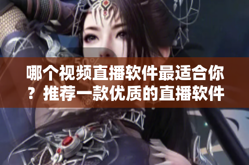 哪個視頻直播軟件最適合你？推薦一款優(yōu)質(zhì)的直播軟件