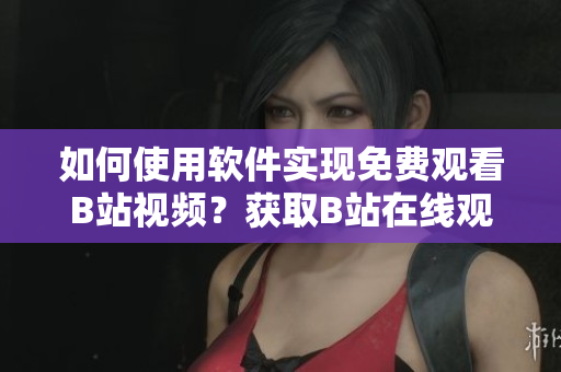 如何使用軟件實(shí)現(xiàn)免費(fèi)觀看B站視頻？獲取B站在線觀看人數(shù)的方法分享
