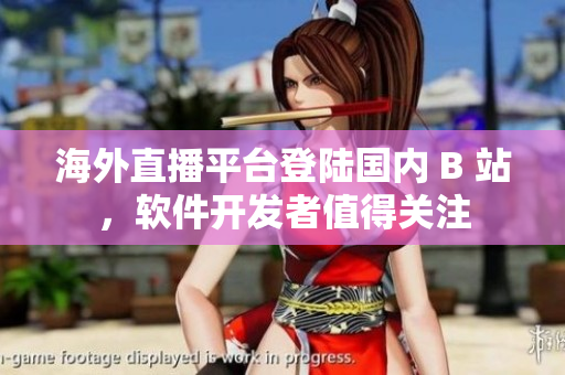 海外直播平臺登陸國內(nèi) B 站，軟件開發(fā)者值得關(guān)注