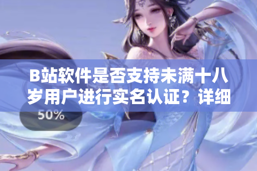 B站軟件是否支持未滿十八歲用戶進行實名認證？詳細解析及操作步驟